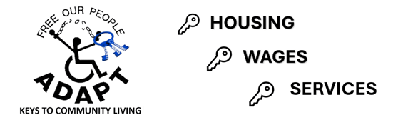 ADAPT Logo: FREE OUR PEOPLE. The universal symbol of accessibility (a person using a wheelchair) is breaking chains binding its hands. In one hand, it is holding three keys labeled housing, services, and wages. Beneath, the words housing, services, and wages are bulleted with key icons.
