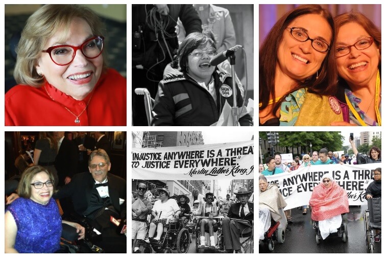 A collage of six photos. 1: A headshot of Judy Heumann, smiling warmly and looking up toward the camera. 2: A black and white photo of a young Judy Heumann as she speaks into a microphone. She is wearing a Sign 504 sticker. 3: Judy and her dear friend Marca Bristo put their heads together and smile brightly for a photo during NCIL’s 2012 Annual Conference. Marca is wearing a sticker that says “Ratify CRPD – YES!” 4: Kelly Buckland and Judy Heumann pose for a photo at the 2013 Inaugural Ball. They are wearing formal attire and are surrounded by other partygoers. 5: Judy Heumann, Marca Bristo, Justin Dart, and many others lead a march. A large banner says “Injustice Anywhere is a Threat to Justice Everywhere – Martin Luther King, Jr.” 6: Image: Judy Heumann, Kelly Buckland, and many others lead the 2018 NCIL March to the Capitol. They are wearing ponchos and leading chants while marching in the pouring rain. Anna L-T is pushing Justin Dart’s wheelchair next to them.