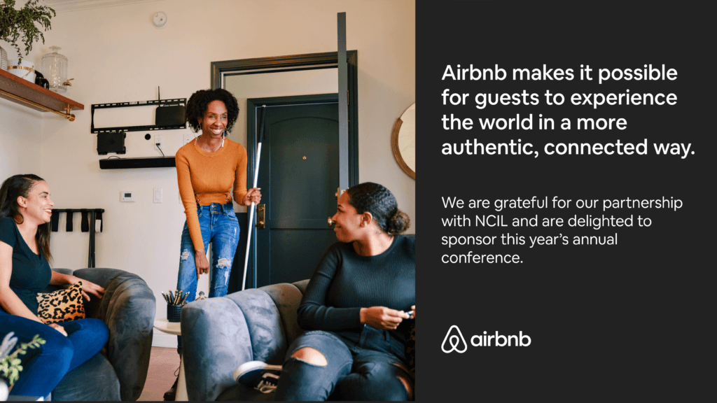 AD: Airbnb: Airbnb makes it possible for guests to experience the world in a more authentic, connected way. We are grateful for our partnership with NCIL and are delighted to sponsor this year’s annual conference. Image: Three people talking and laughing just inside the entrance to a well-appointed apartment. Airbnb logo features a stylized letter A.