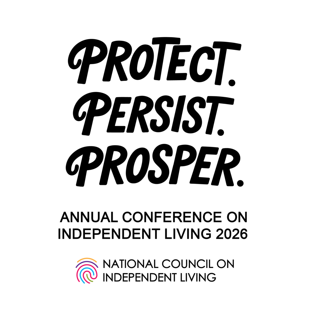 2026 ANNUAL CONFERENCE ON INDEPENDENT LIVING Logo: Black text reads “PROTECT, PERSIST, PROSPER” in a bold, artistic style. National Council on Independent Living logo: a multicolored fingerprint.